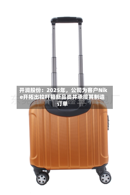 开润股份：2025年，公司为客户Nike开拓出拉杆箱新品类并承接其制造订单-第3张图片