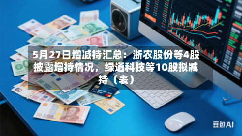 5月27日增减持汇总：浙农股份等4股披露增持情况，绿通科技等10股拟减持（表）-第2张图片