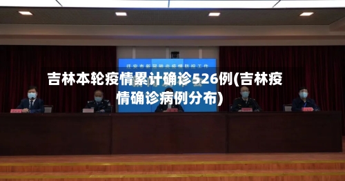 吉林本轮疫情累计确诊526例(吉林疫情确诊病例分布)