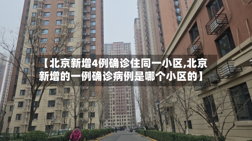 【北京新增4例确诊住同一小区,北京新增的一例确诊病例是哪个小区的】-第2张图片