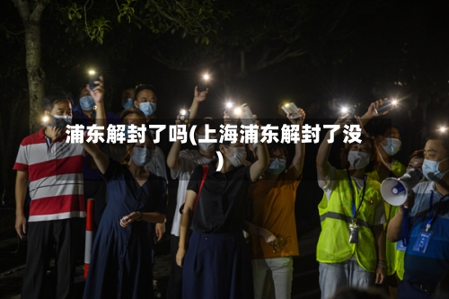 浦东解封了吗(上海浦东解封了没)
