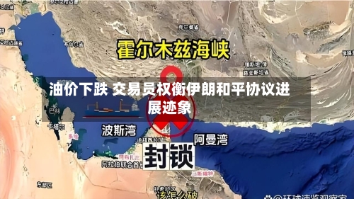 油价下跌 交易员权衡伊朗和平协议进展迹象