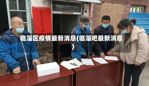 临淄区疫情最新消息(临淄吧最新消息)-第3张图片