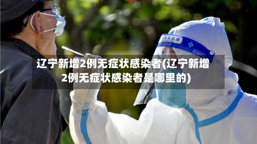 辽宁新增2例无症状感染者(辽宁新增2例无症状感染者是哪里的)-第2张图片
