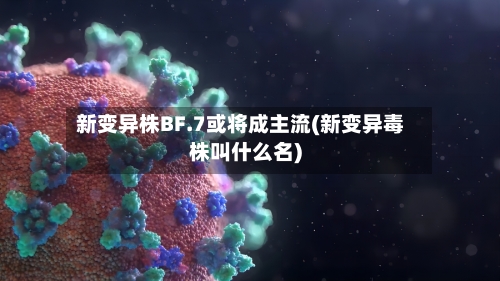 新变异株BF.7或将成主流(新变异毒株叫什么名)
