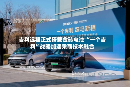 吉利远程正式搭载金砖电池 “一个吉利”战略加速乘商技术融合-第2张图片