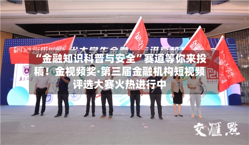 “金融知识科普与安全”赛道等你来投稿！金视频奖·第三届金融机构短视频评选大赛火热进行中