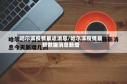 哈尔滨疫情最近消息/哈尔滨疫情最新数据消息新增