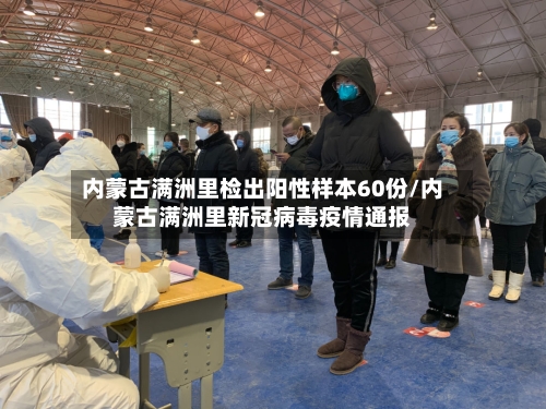内蒙古满洲里检出阳性样本60份/内蒙古满洲里新冠病毒疫情通报