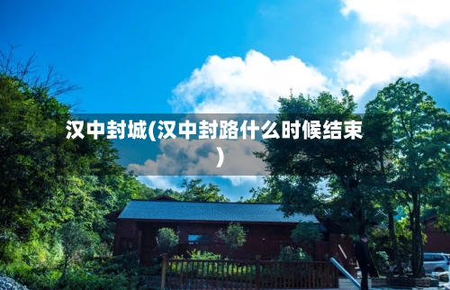 汉中封城(汉中封路什么时候结束)-第3张图片