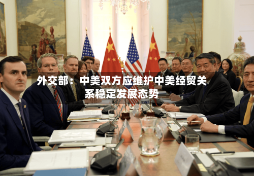 外交部:中美双方应维护中美经贸关系稳定发展态势-第2张图片