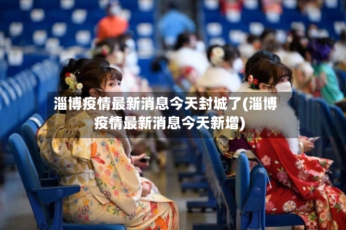 淄博疫情最新消息今天封城了(淄博疫情最新消息今天新增)-第2张图片