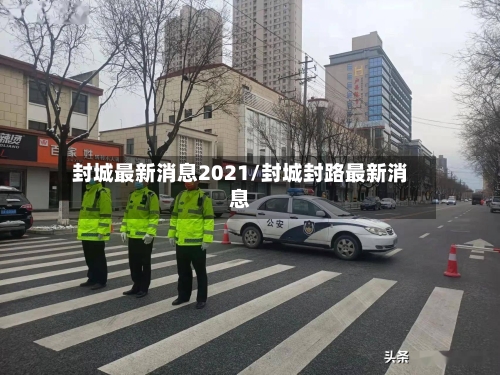 封城最新消息2021/封城封路最新消息-第2张图片