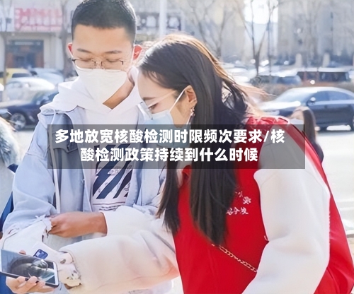 多地放宽核酸检测时限频次要求/核酸检测政策持续到什么时候-第3张图片