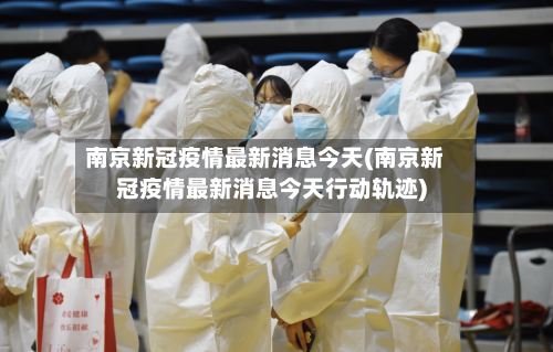 南京新冠疫情最新消息今天(南京新冠疫情最新消息今天行动轨迹)-第2张图片