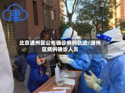 北京通州区公布确诊病例轨迹/通州区病例确诊人员-第3张图片