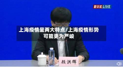 上海疫情呈两大特点/上海疫情形势可能更为严峻-第2张图片