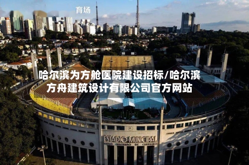 哈尔滨为方舱医院建设招标/哈尔滨方舟建筑设计有限公司官方网站