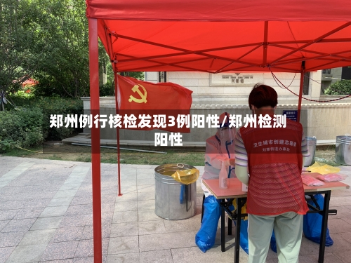 郑州例行核检发现3例阳性/郑州检测阳性-第3张图片