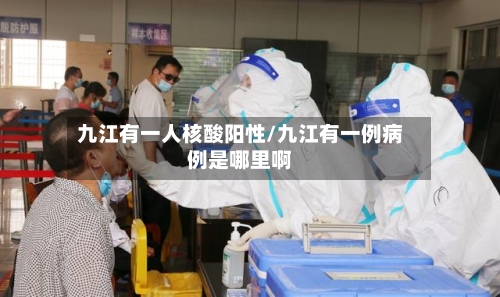 九江有一人核酸阳性/九江有一例病例是哪里啊-第2张图片