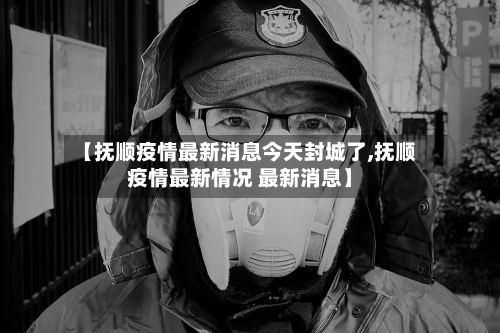 【抚顺疫情最新消息今天封城了,抚顺疫情最新情况 最新消息】
