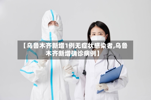 【乌鲁木齐新增1例无症状感染者,乌鲁木齐新增确诊病例】