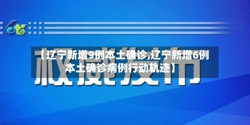 【辽宁新增9例本土确诊,辽宁新增6例本土确诊病例行动轨迹】