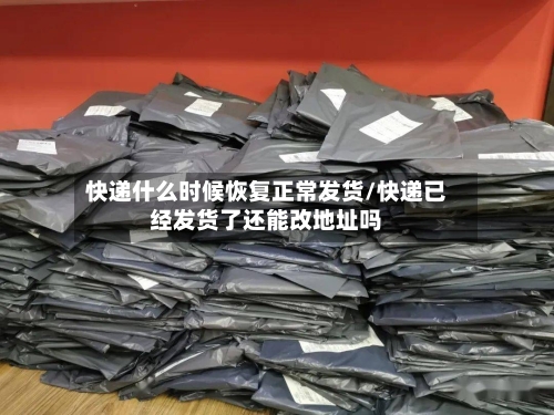 快递什么时候恢复正常发货/快递已经发货了还能改地址吗