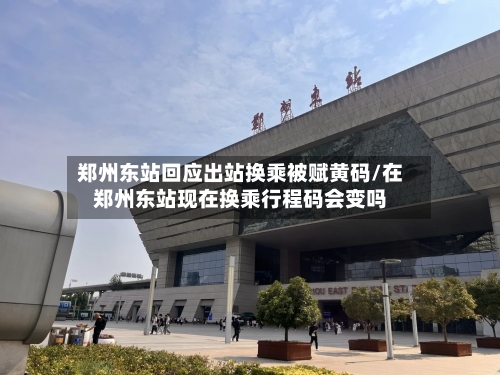 郑州东站回应出站换乘被赋黄码/在郑州东站现在换乘行程码会变吗-第3张图片