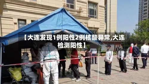 【大连发现1例阳性2例核酸异常,大连检测阳性】-第2张图片