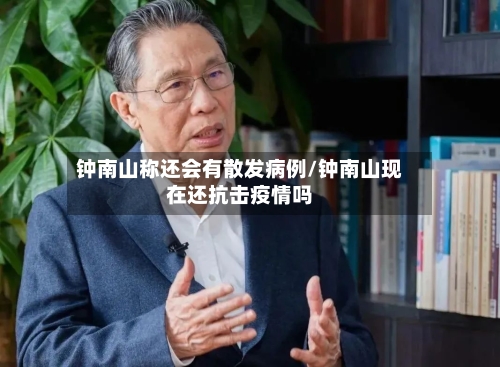 钟南山称还会有散发病例/钟南山现在还抗击疫情吗