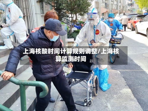 上海核酸时间计算规则调整/上海核算监测时间