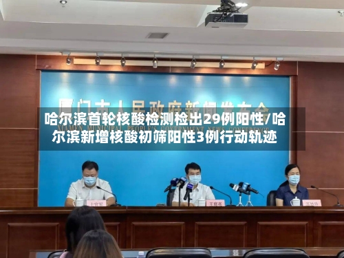 哈尔滨首轮核酸检测检出29例阳性/哈尔滨新增核酸初筛阳性3例行动轨迹
