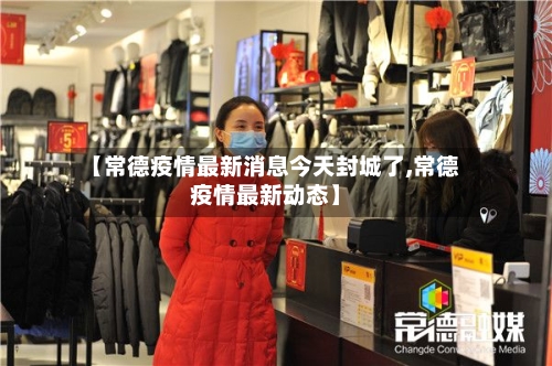 【常德疫情最新消息今天封城了,常德疫情最新动态】