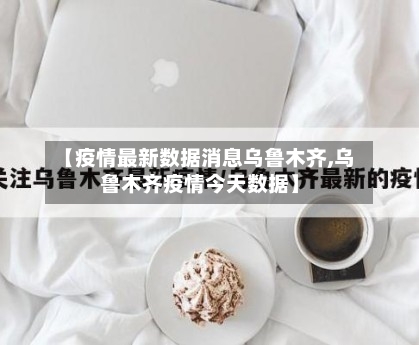 【疫情最新数据消息乌鲁木齐,乌鲁木齐疫情今天数据】