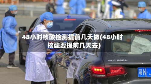 48小时核酸检测提前几天做(48小时核酸要提前几天去)