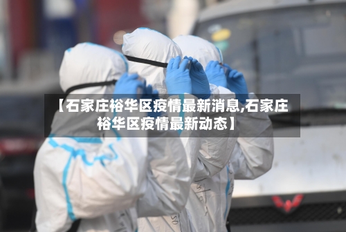 【石家庄裕华区疫情最新消息,石家庄裕华区疫情最新动态】