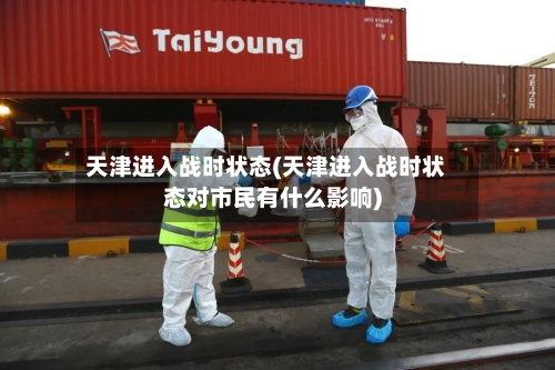 天津进入战时状态(天津进入战时状态对市民有什么影响)-第3张图片