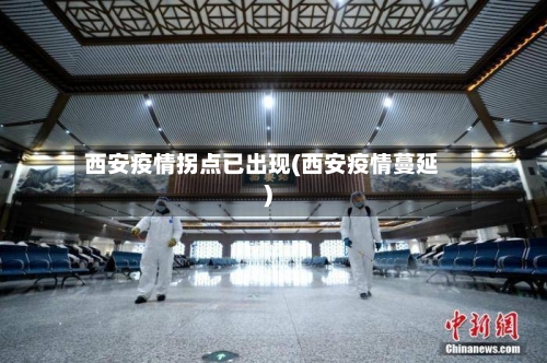 西安疫情拐点已出现(西安疫情蔓延)