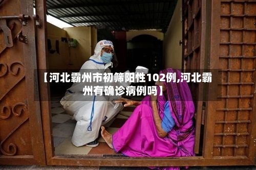 【河北霸州市初筛阳性102例,河北霸州有确诊病例吗】