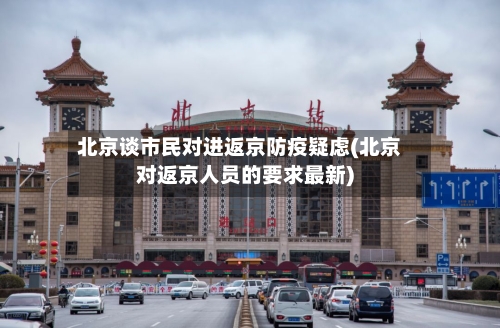 北京谈市民对进返京防疫疑虑(北京对返京人员的要求最新)