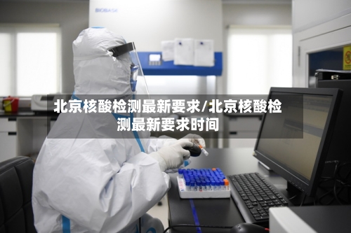 北京核酸检测最新要求/北京核酸检测最新要求时间