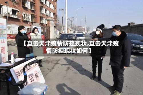 【直击天津疫情防控现状,直击天津疫情防控现状如何】-第3张图片