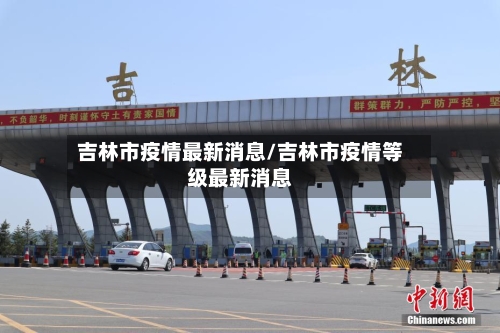 吉林市疫情最新消息/吉林市疫情等级最新消息