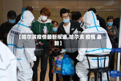 【哈尔滨疫情最新报道,哈尔滨 疫情 最新】-第3张图片