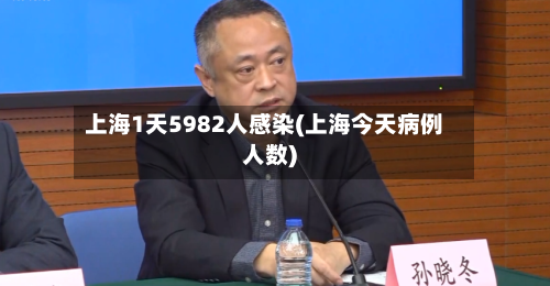 上海1天5982人感染(上海今天病例人数)-第2张图片