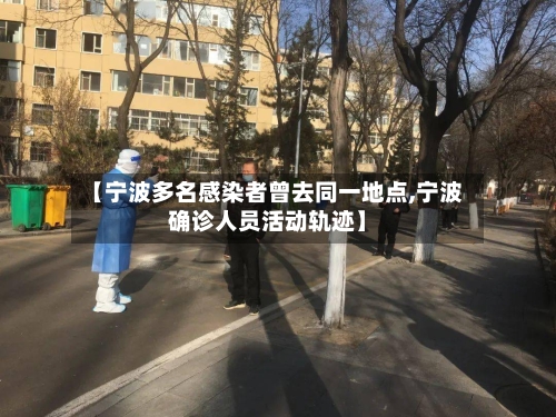 【宁波多名感染者曾去同一地点,宁波确诊人员活动轨迹】-第3张图片