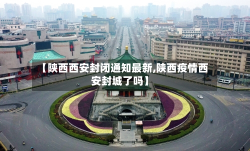 【陕西西安封闭通知最新,陕西疫情西安封城了吗】-第2张图片
