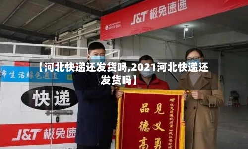 【河北快递还发货吗,2021河北快递还发货吗】