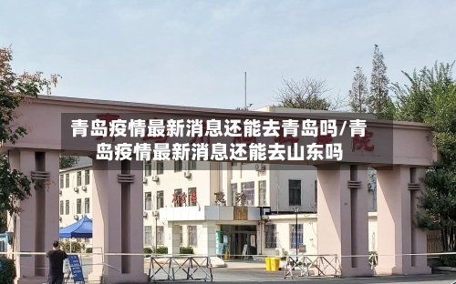 青岛疫情最新消息还能去青岛吗/青岛疫情最新消息还能去山东吗